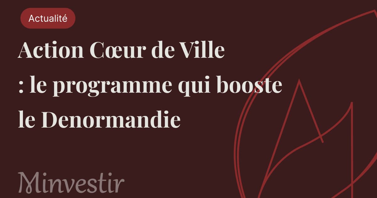 Action Cœur de Ville : le programme qui booste le Denormandie