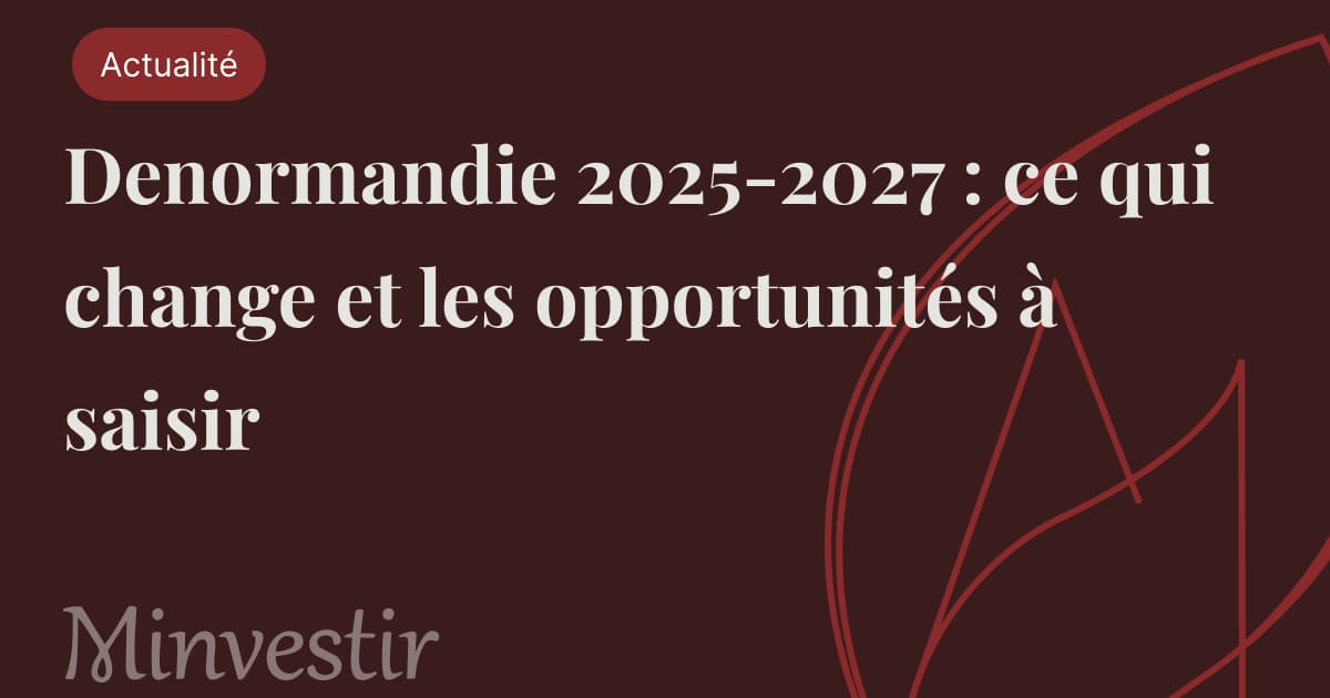 Denormandie 2025-2027 : ce qui change et les opportunités à saisir